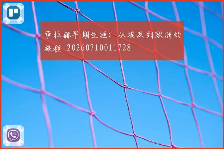 萨拉赫早期生涯：从埃及到欧洲的旅程_20260710011728