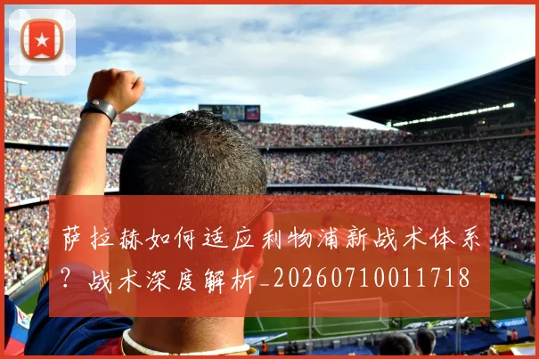 萨拉赫如何适应利物浦新战术体系？战术深度解析_20260710011718