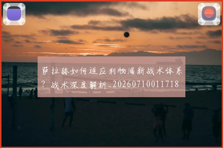 萨拉赫如何适应利物浦新战术体系？战术深度解析_20260710011718