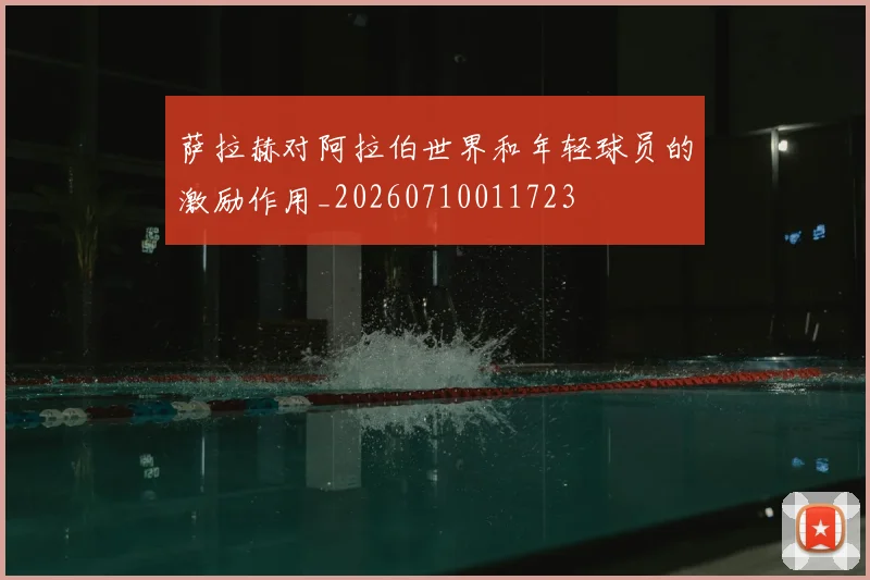 萨拉赫对阿拉伯世界和年轻球员的激励作用_20260710011723